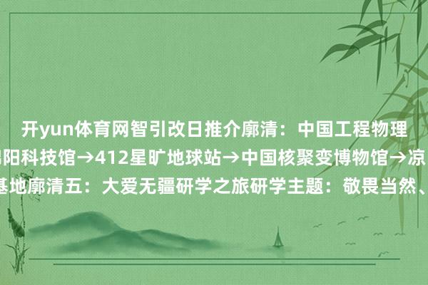 开yun体育网智引改日推介廓清：中国工程物理盘考院科学手艺馆→绵阳科技馆→412星旷地球站→中国核聚变博物馆→凉山州航天科普教师基地廓清五：大爱无疆研学之旅研学主题：敬畏当然、帮衬人命5.12汶川罕见面震挂牵馆→东河口地震遗迹公园廓清六：三线设立研学之旅研学主题：三线情愫厚谊岁月推介廓清：攀枝花中国三线设立博物馆→河门口三线设立教师基地→东郊追想成皆国外前锋产业园→两弹城爱国认识教师基地→广安市博